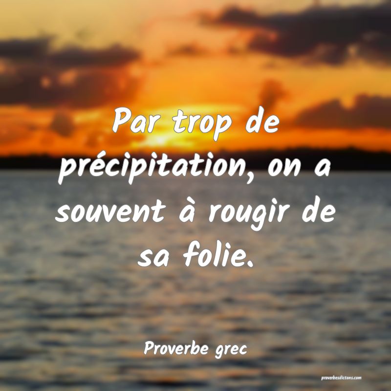 Par trop de précipitation, on a souvent à rougir de sa folie.