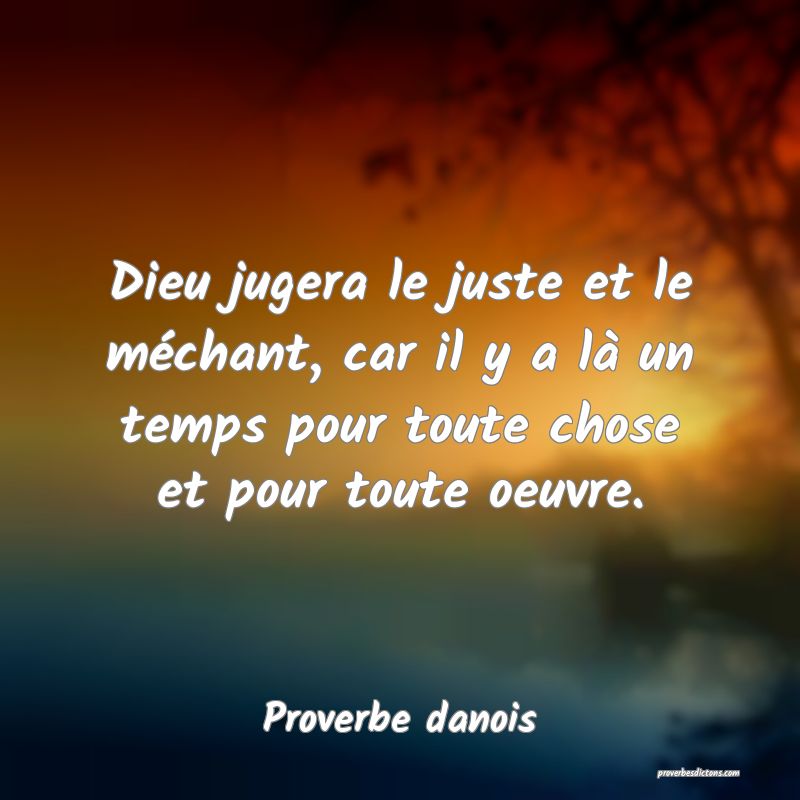 Dieu jugera le juste et le méchant, car il y a là un temps pour toute chose et pour toute oeuvre.