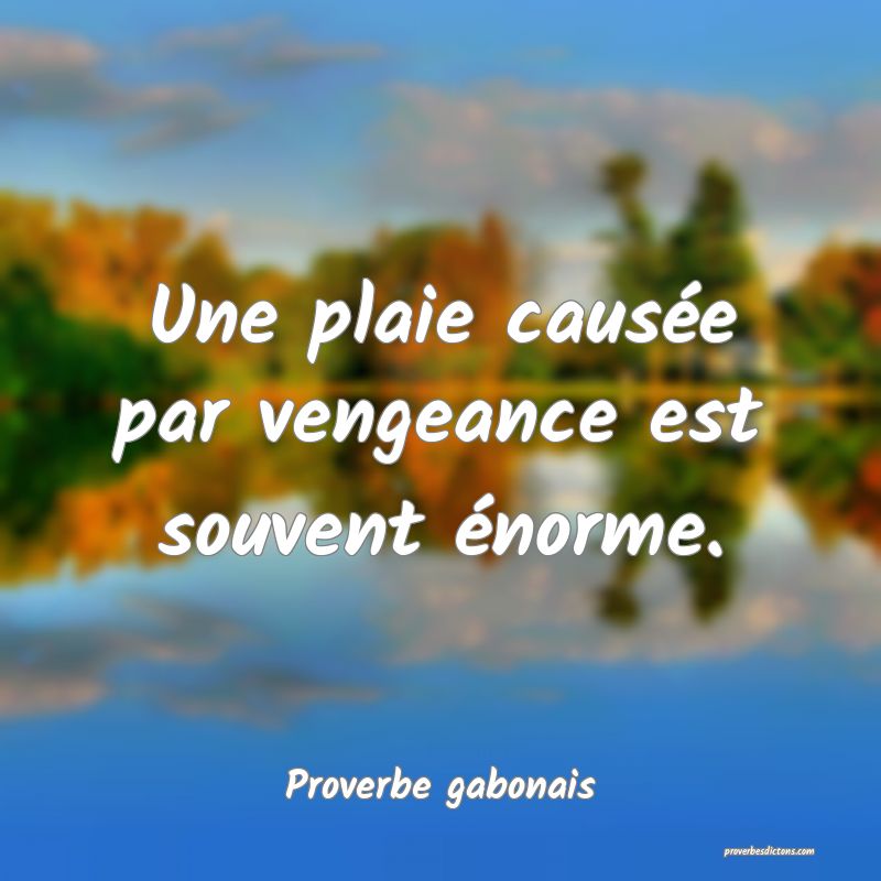 Une plaie causée par vengeance est souvent énorme.