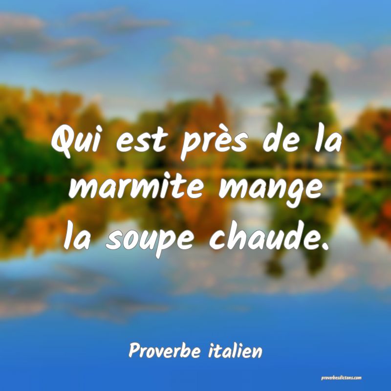 Qui est près de la marmite mange la soupe chaude.