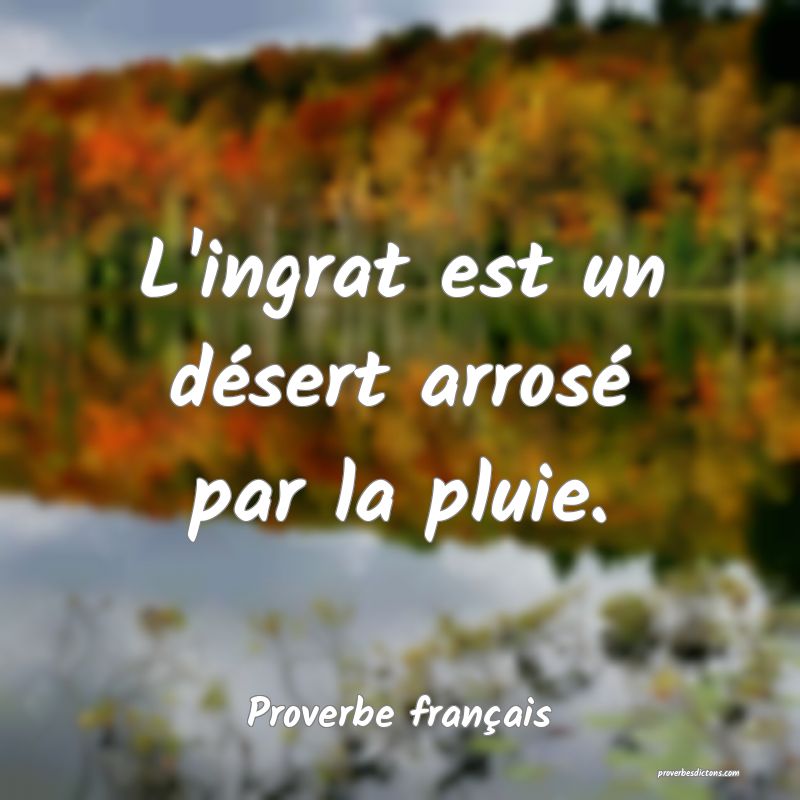L'ingrat est un désert arrosé par la pluie.