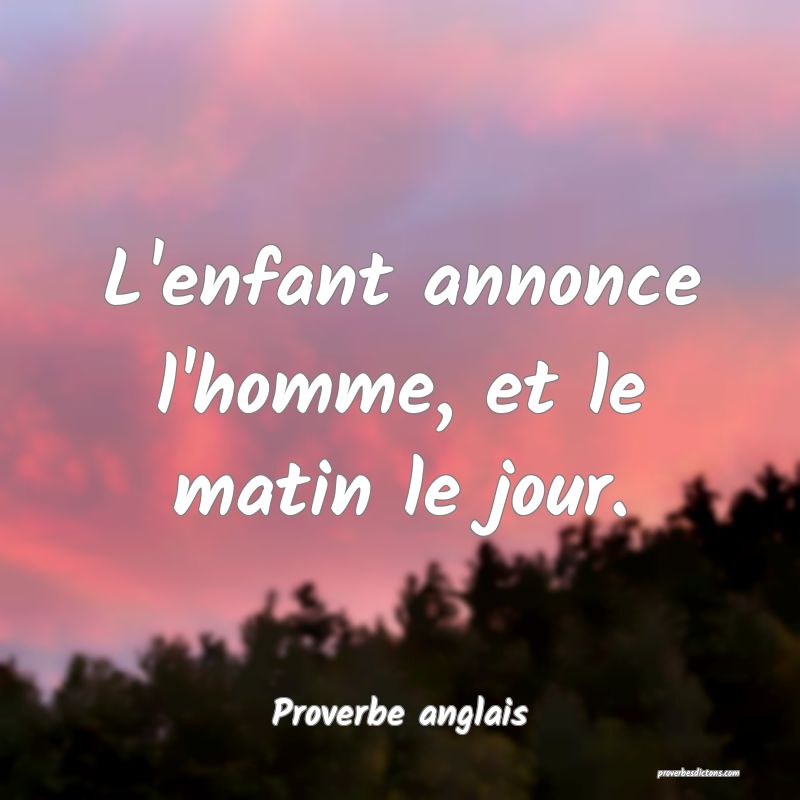 L'enfant annonce l'homme, et le matin le jour.