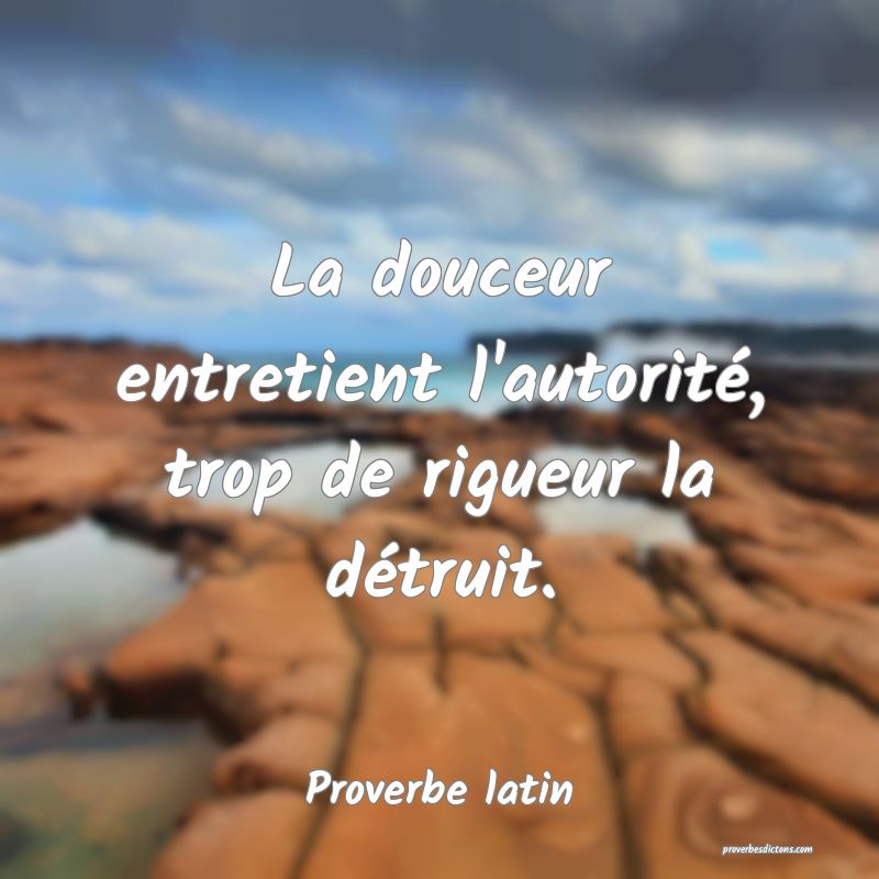 La douceur entretient l'autorité, trop de rigueur la détruit.