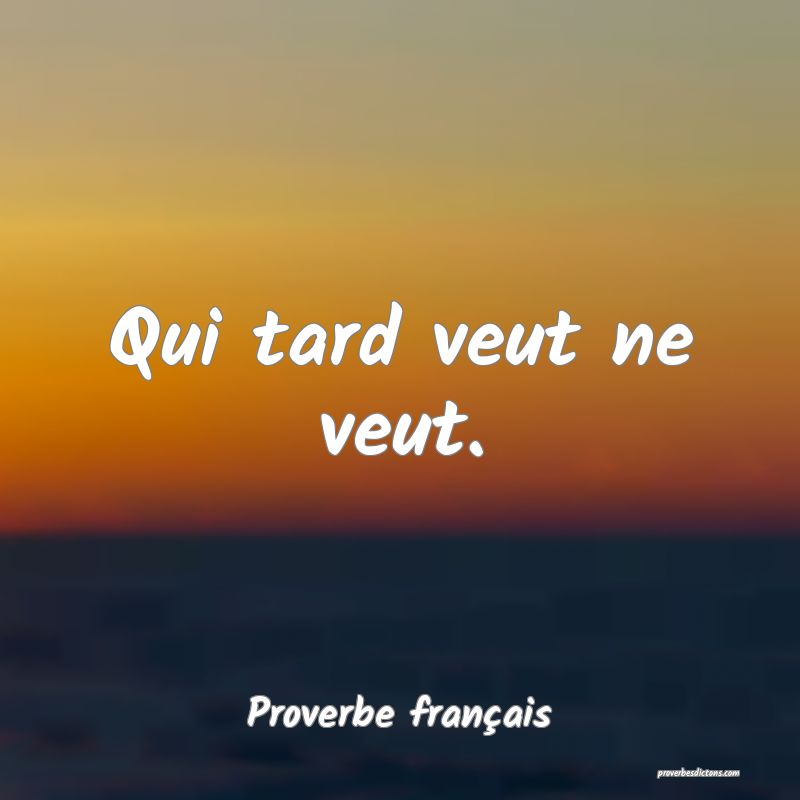Qui tard veut ne veut.