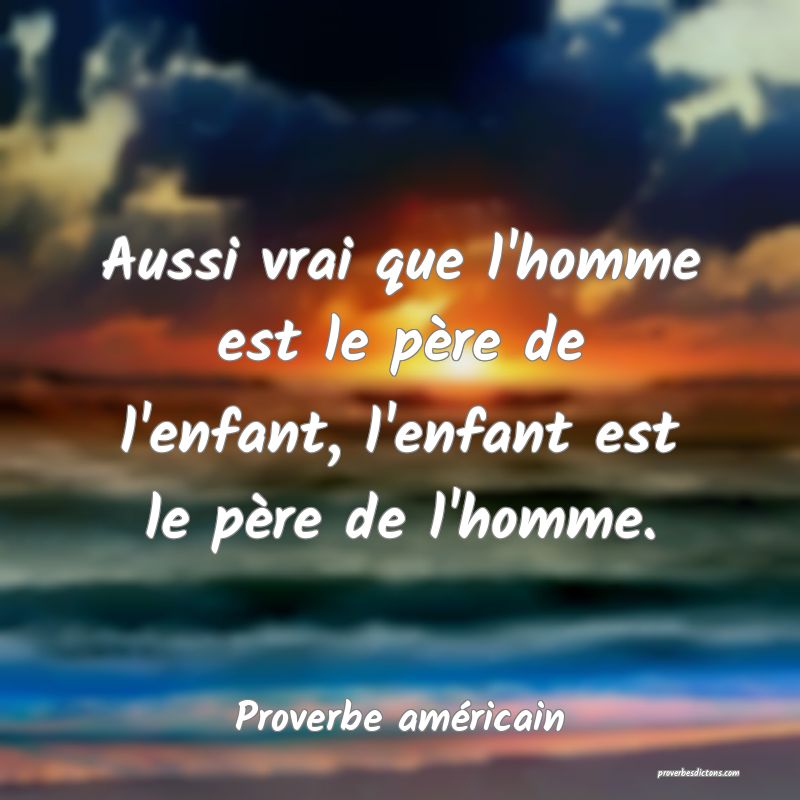 Aussi vrai que l'homme est le père de l'enfant, l'enfant est le père de l'homme.