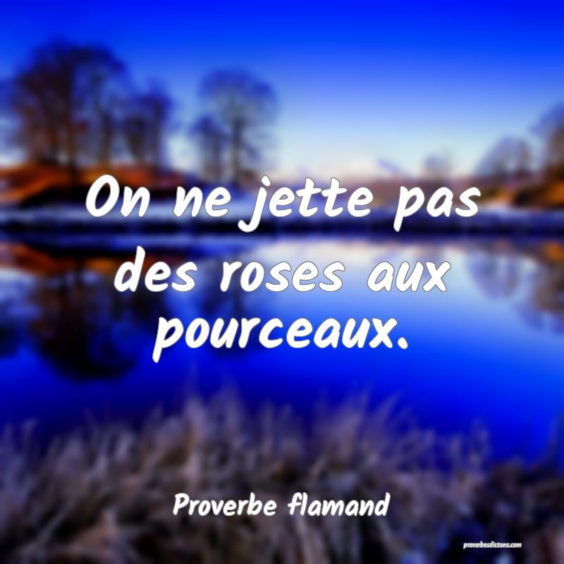 On ne jette pas des roses aux pourceaux.