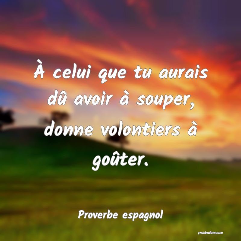À celui que tu aurais dû avoir à souper, donne volontiers à goûter.