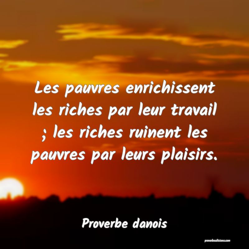 Les pauvres enrichissent les riches par leur travail ; les riches ruinent les pauvres par leurs plaisirs.