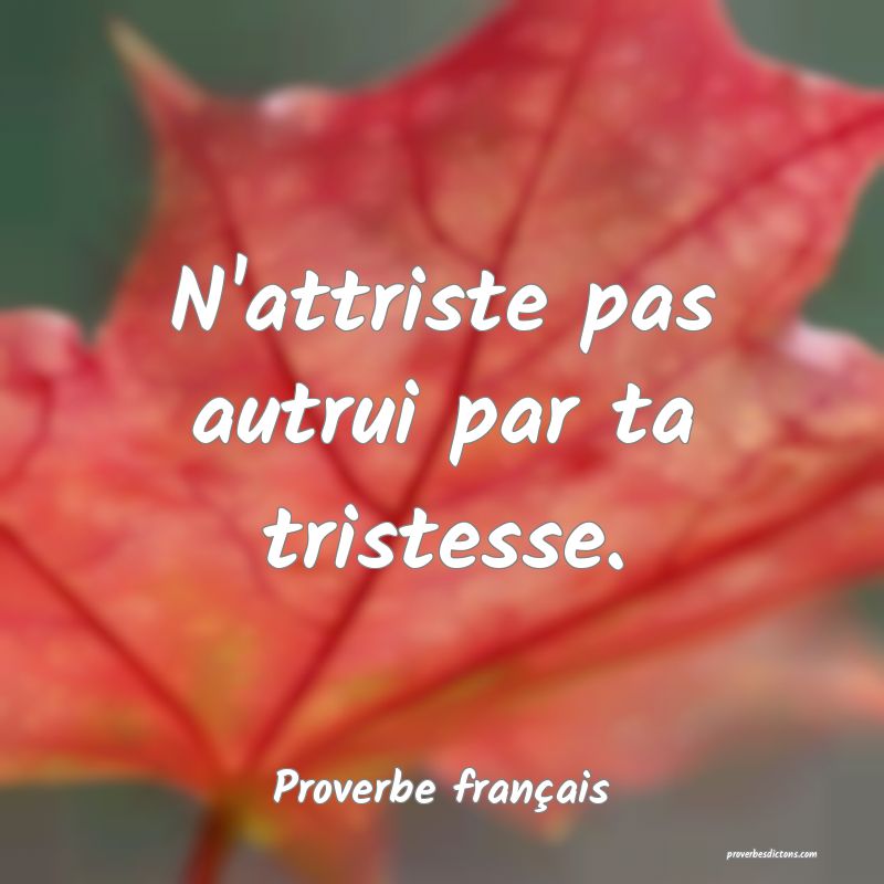 N'attriste pas autrui par ta tristesse.