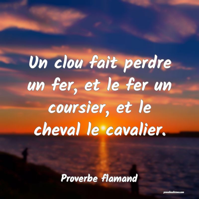 Un clou fait perdre un fer, et le fer un coursier, et le cheval le cavalier.