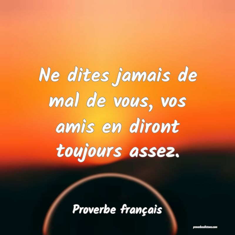 Ne dites jamais de mal de vous, vos amis en diront toujours assez.