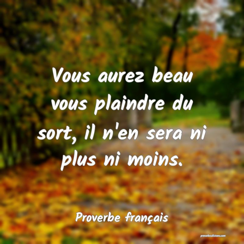 Vous aurez beau vous plaindre du sort, il n'en sera ni plus ni moins.