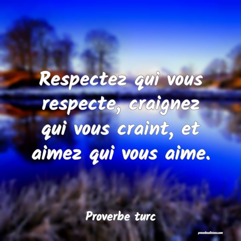 Respectez qui vous respecte, craignez qui vous craint, et aimez qui vous aime.