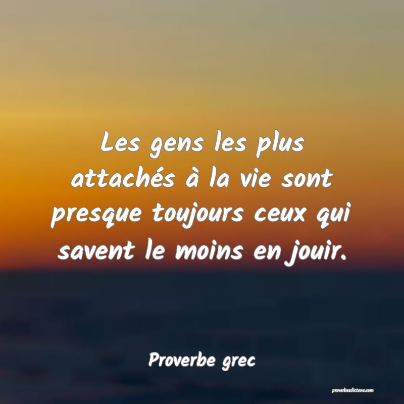 Les gens les plus attachés à la vie sont presque toujours ceux qui savent le moins en jouir.