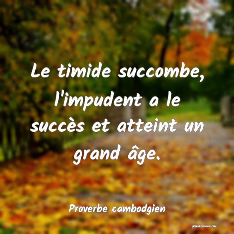 Le timide succombe, l'impudent a le succès et atteint un grand âge.