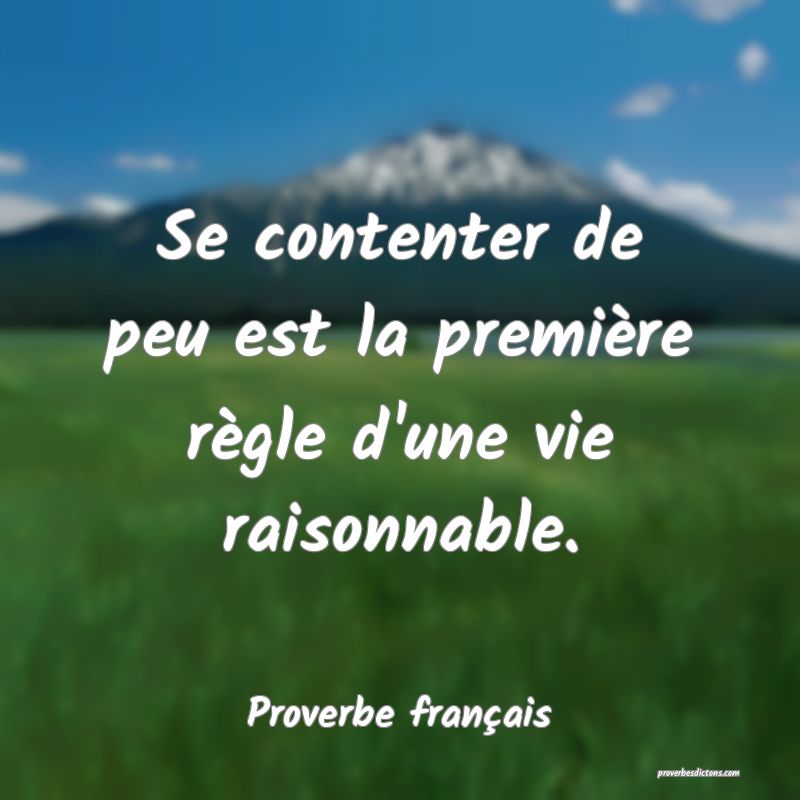 Se contenter de peu est la première règle d'une vie raisonnable.