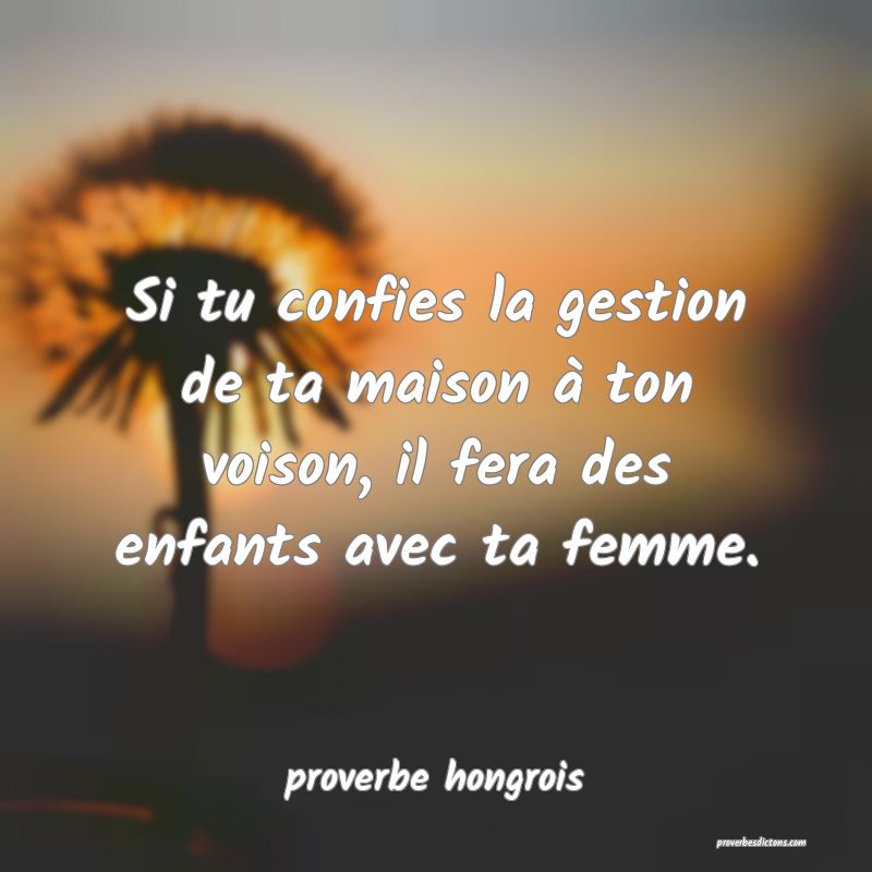  Si tu confies la gestion de ta maison à ton voison, il fera des enfants avec ta femme.