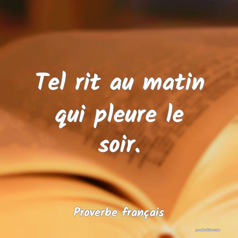 Tel rit au matin qui pleure le soir.