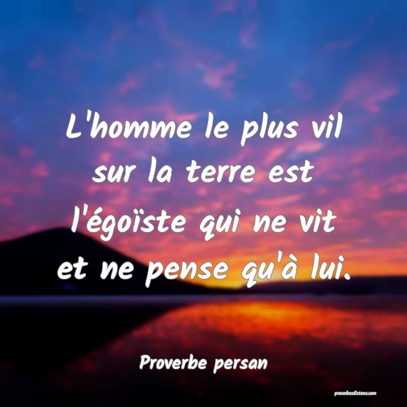 L'homme le plus vil sur la terre est l'égoïste qui ne vit et ne pense qu'à lui.