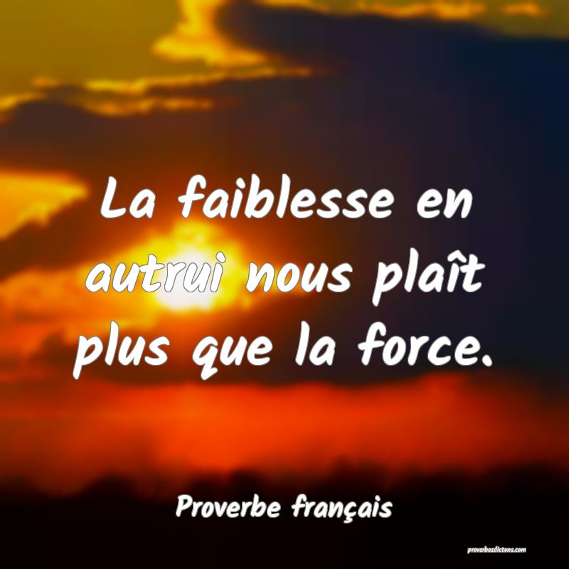 La faiblesse en autrui nous plaît plus que la force.