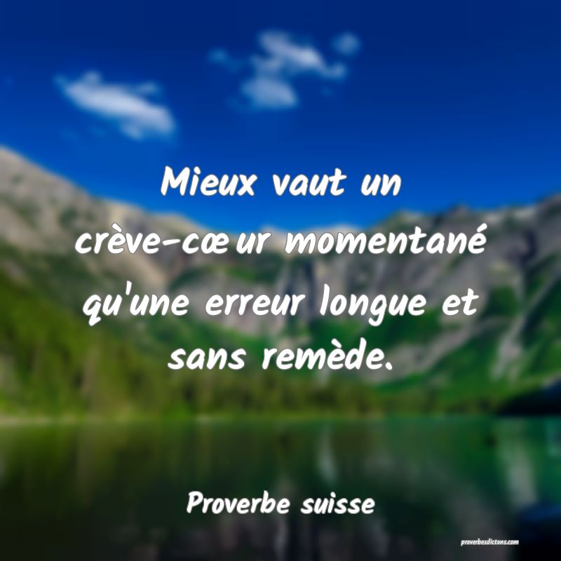 Mieux vaut un crève-cœur momentané qu'une erreur longue et sans remède.