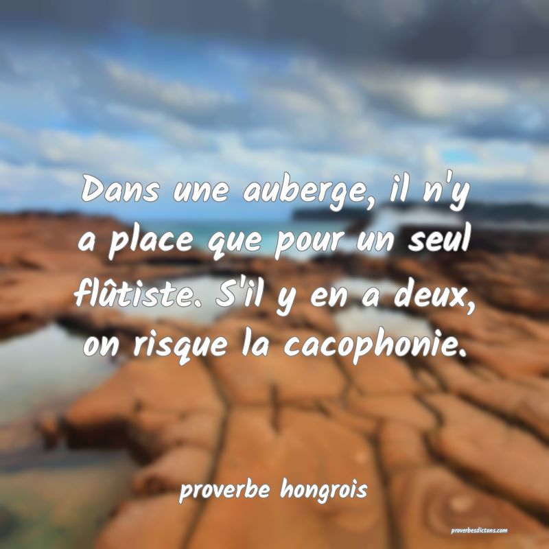  Dans une auberge, il n'y a place que pour un seul flûtiste. S'il y en a deux, on risque la cacophonie.