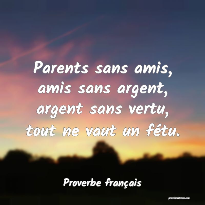 Parents sans amis, amis sans argent, argent sans vertu, tout ne vaut un fétu.