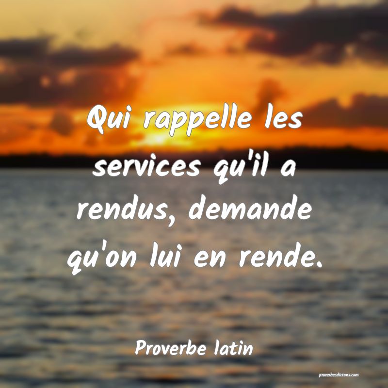 Qui rappelle les services qu'il a rendus, demande qu'on lui en rende.