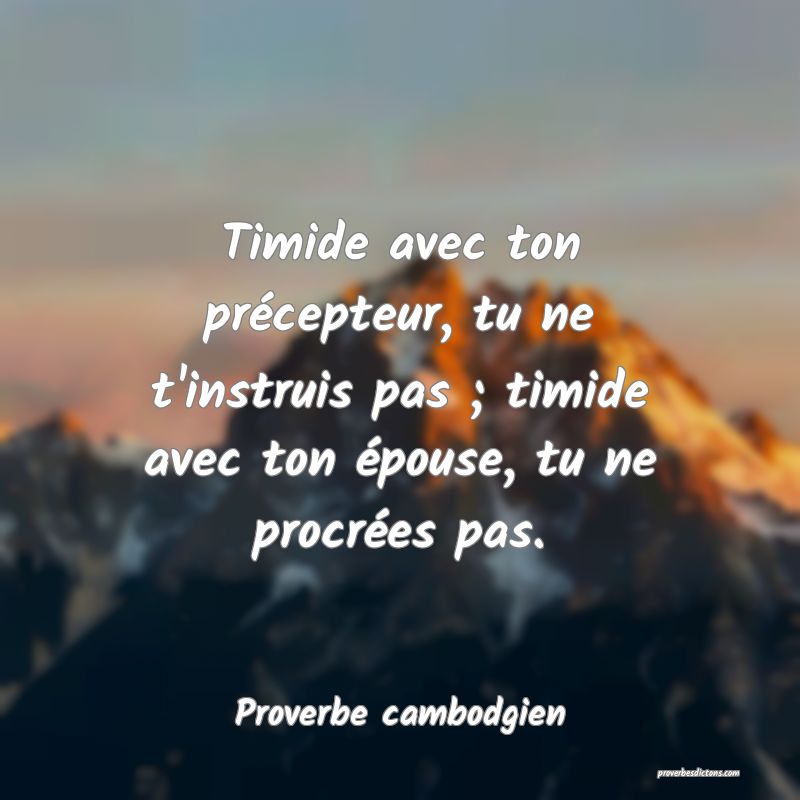 Timide avec ton précepteur, tu ne t'instruis pas ; timide avec ton épouse, tu ne procrées pas.