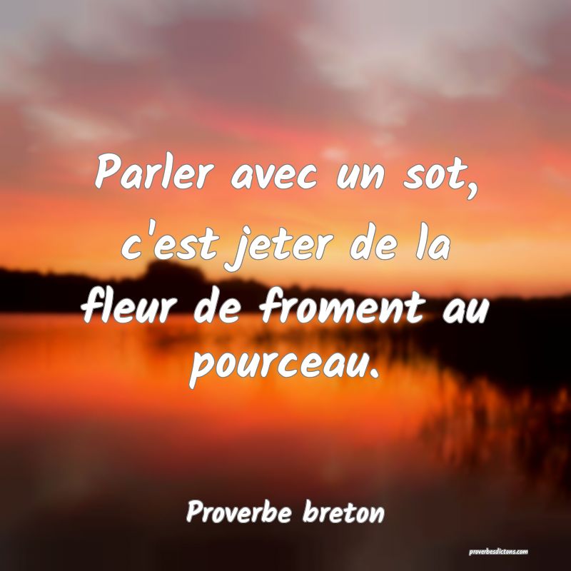 Parler avec un sot, c'est jeter de la fleur de froment au pourceau.