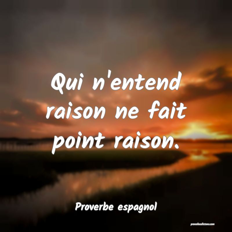 Qui n'entend raison ne fait point raison.