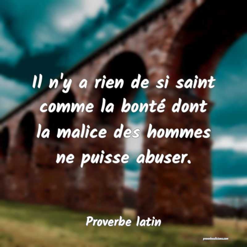 Il n'y a rien de si saint comme la bonté dont la malice des hommes ne puisse abuser.