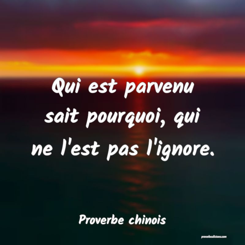 Qui est parvenu sait pourquoi, qui ne l'est pas l'ignore.