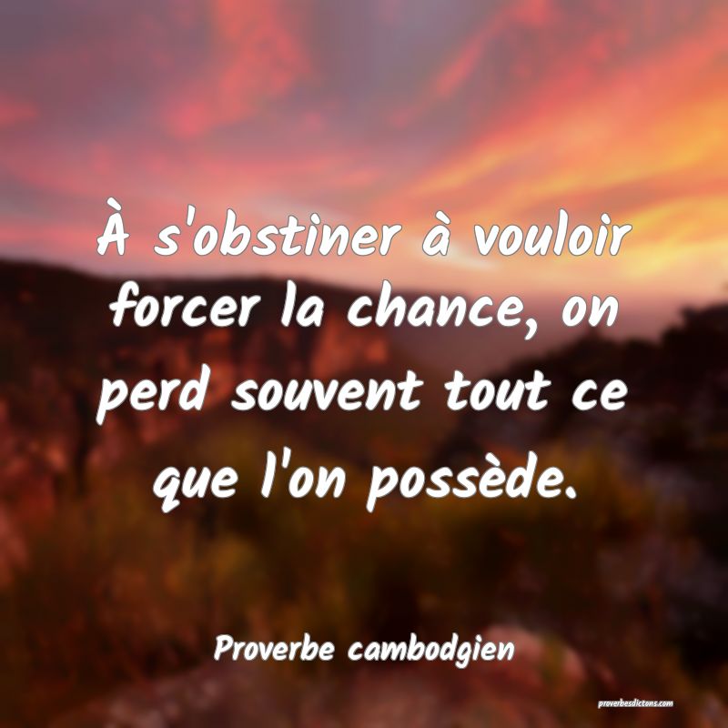 À s'obstiner à vouloir forcer la chance, on perd souvent tout ce que l'on possède.