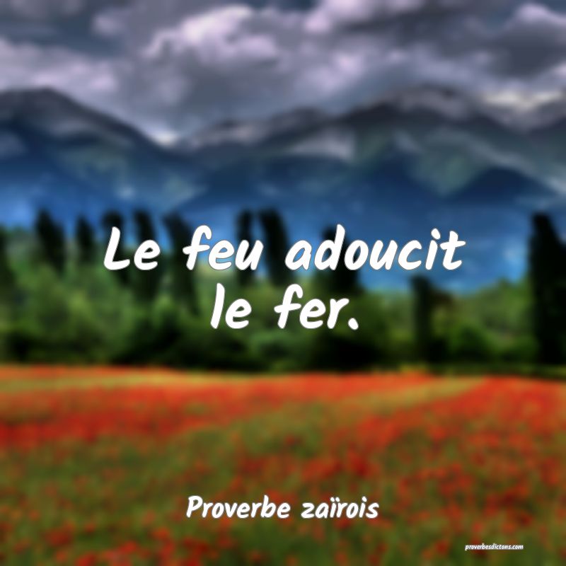 Le feu adoucit le fer.