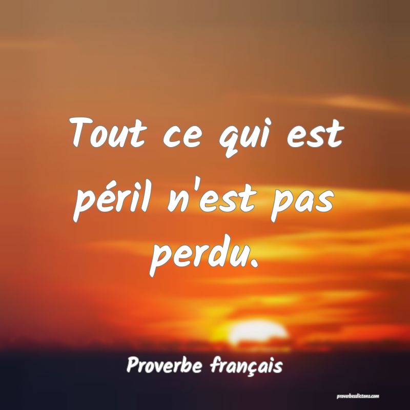 Tout ce qui est péril n'est pas perdu.
