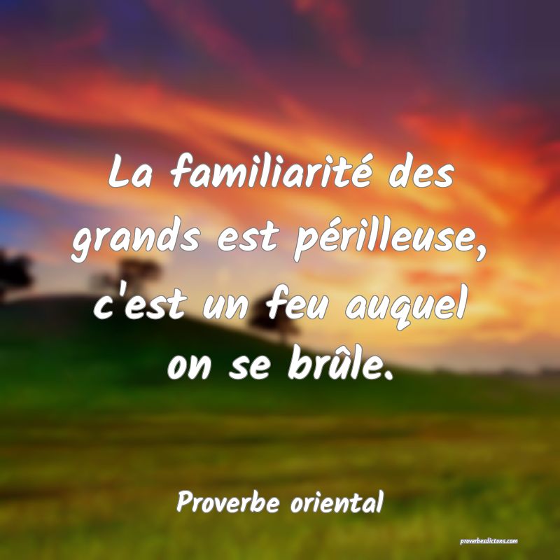 La familiarité des grands est périlleuse, c'est un feu auquel on se brûle.