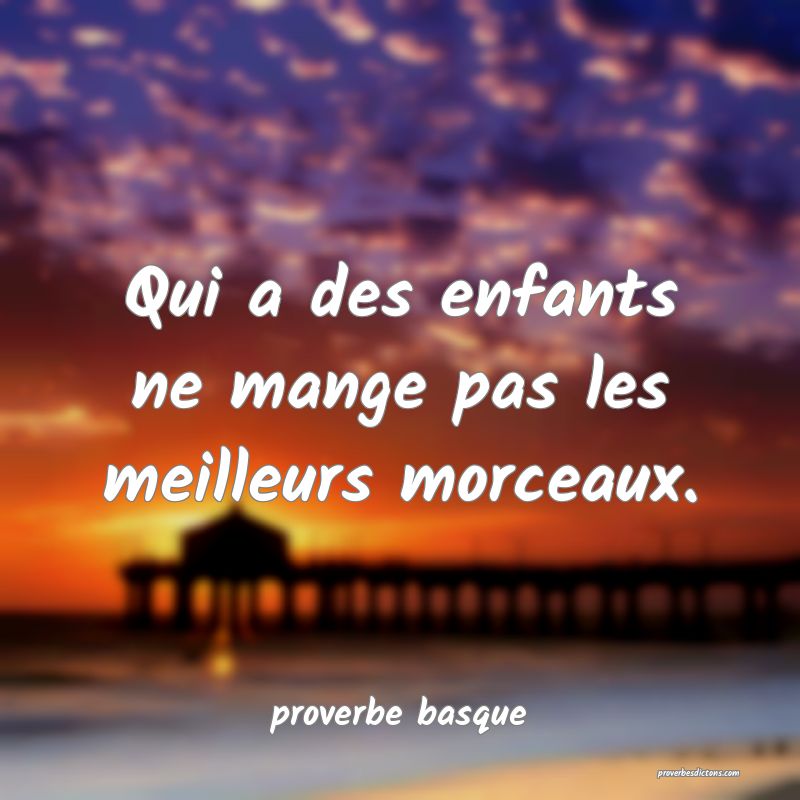  Qui a des enfants ne mange pas les meilleurs morceaux.