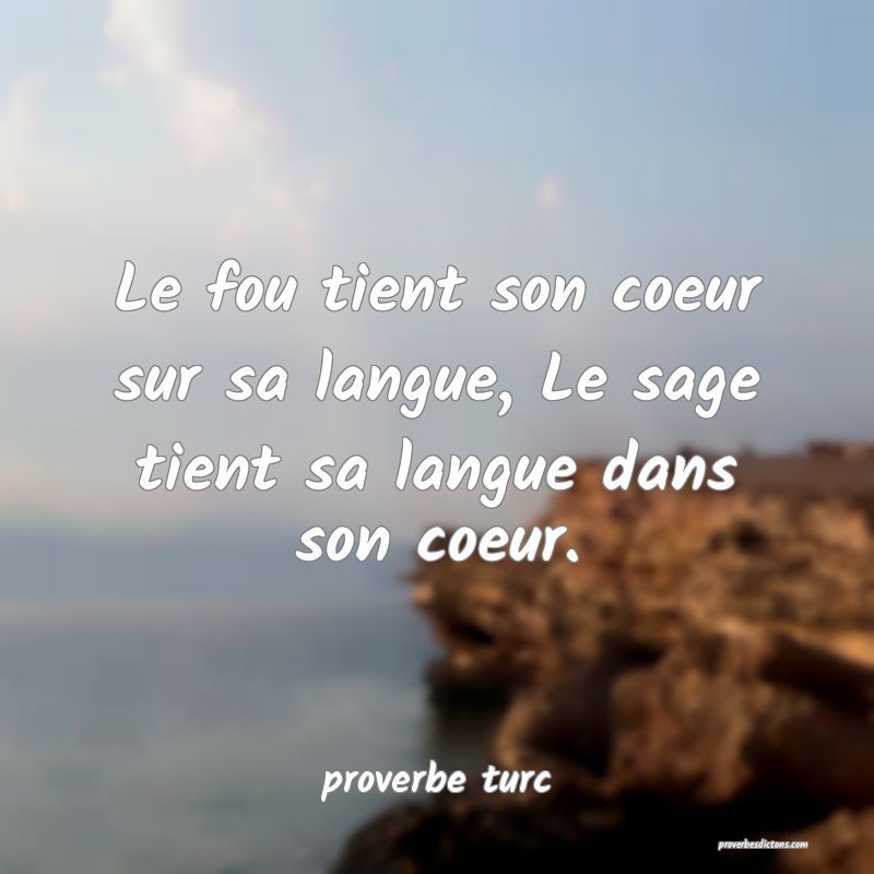  Le fou tient son coeur sur sa langue, Le sage tient sa langue dans son coeur.