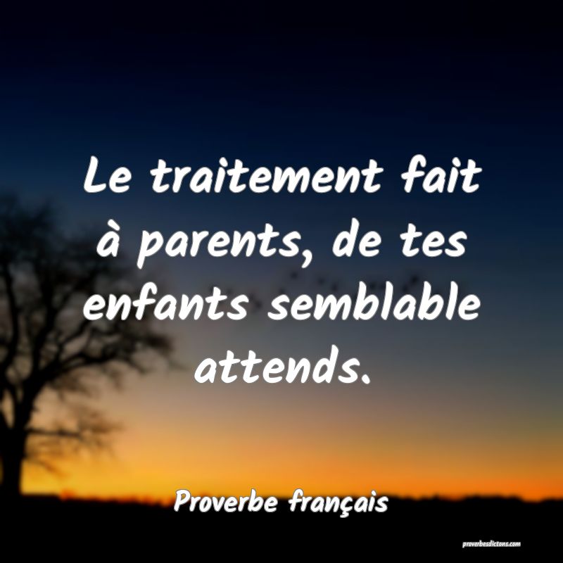 Le traitement fait à parents, de tes enfants semblable attends.