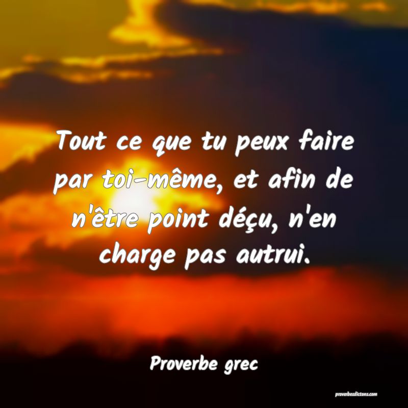 Tout ce que tu peux faire par toi-même, et afin de n'être point déçu, n'en charge pas autrui.
