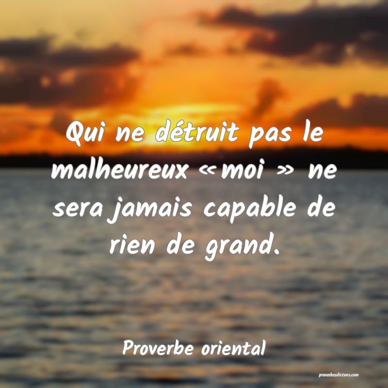 Qui ne détruit pas le malheureux « moi » ne sera jamais capable de rien de grand.