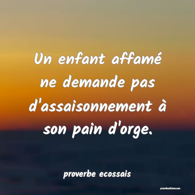 Un enfant affamé ne demande pas d'assaisonnement à son pain d'orge.