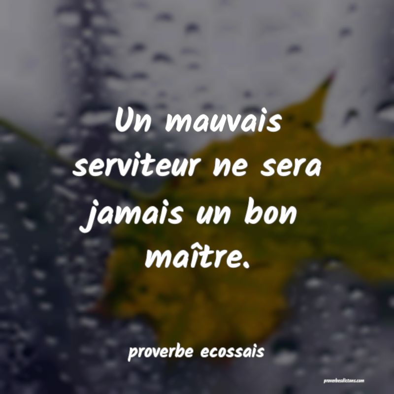 Un mauvais serviteur ne sera jamais un bon maître.