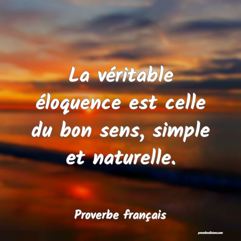 La véritable éloquence est celle du bon sens, simple et naturelle.