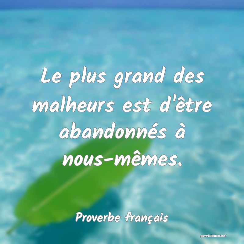 Le plus grand des malheurs est d'être abandonnés à nous-mêmes.