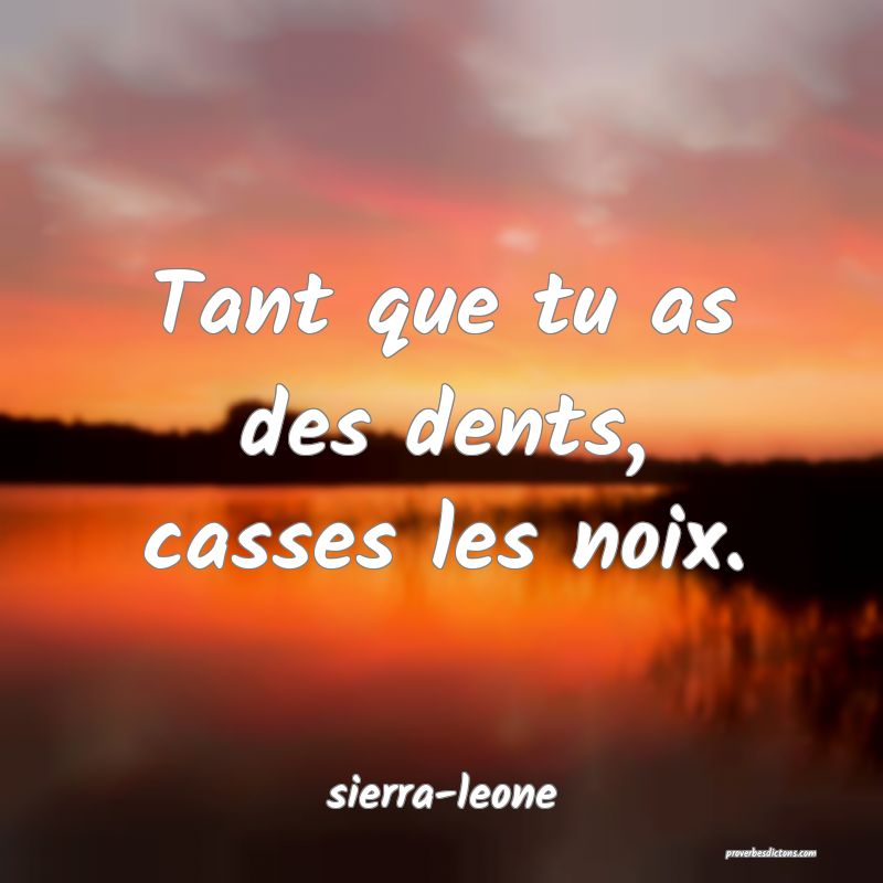  Tant que tu as des dents, casses les noix.