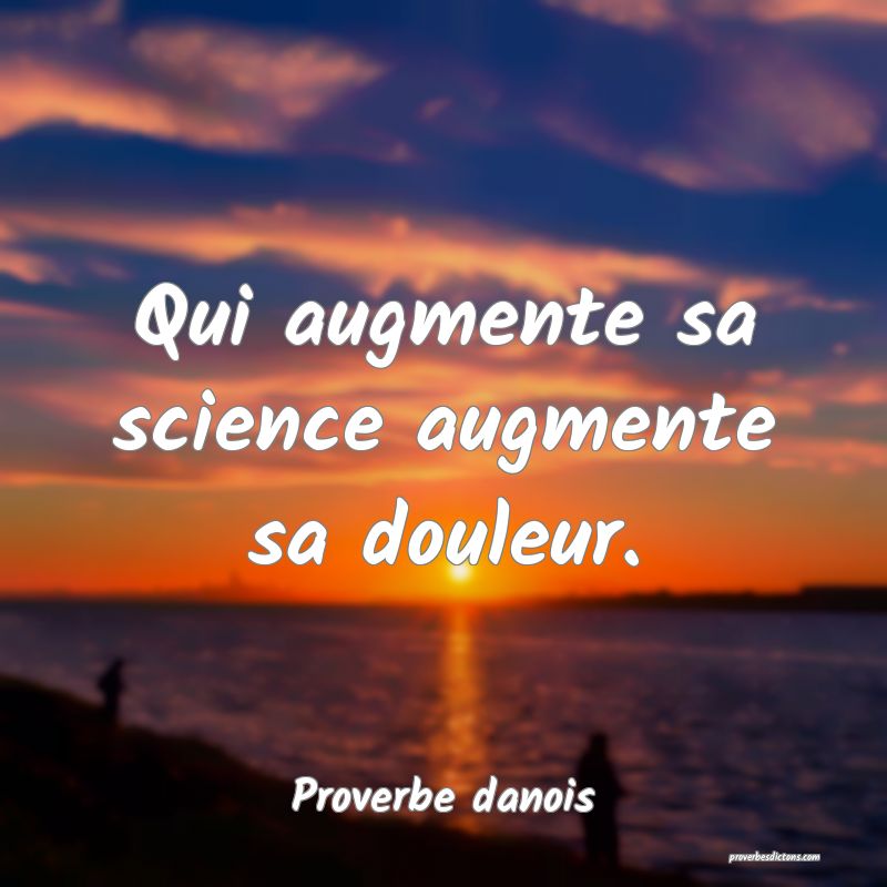 Qui augmente sa science augmente sa douleur.