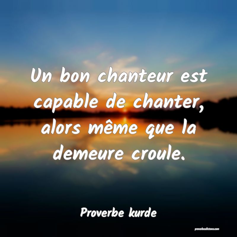 Un bon chanteur est capable de chanter, alors même que la demeure croule.