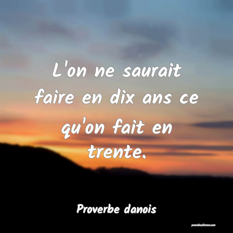 L'on ne saurait faire en dix ans ce qu'on fait en trente.